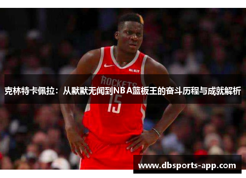 克林特卡佩拉：从默默无闻到NBA篮板王的奋斗历程与成就解析
